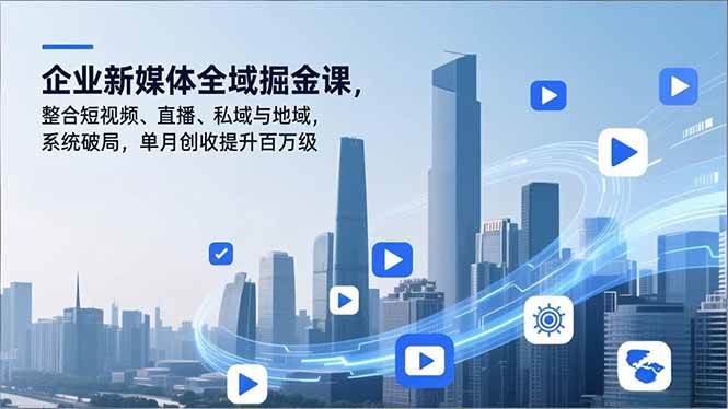 （16896期）企业新媒体全域掘金课，整合短视频、直播、私域与地域，系统破局，单月创收提升百万级-千帆网赚