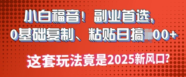 小白福音!副业首选，0基础复制，粘贴日搞多张?这套玩法竟是2025新风口?-千帆网赚