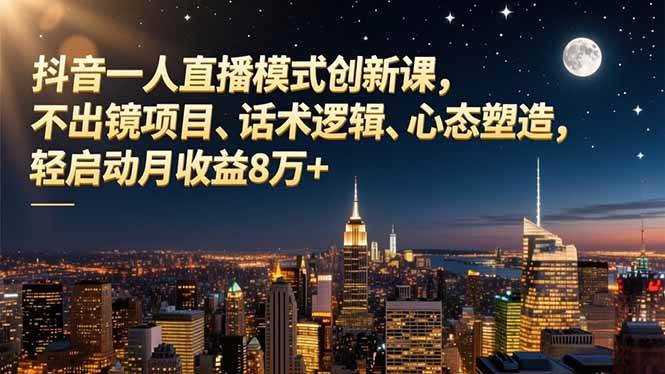 （16750期）抖音一人直播模式创新课，不出镜项目、话术逻辑、心态塑造，轻启动月收益8万+-千帆网赚