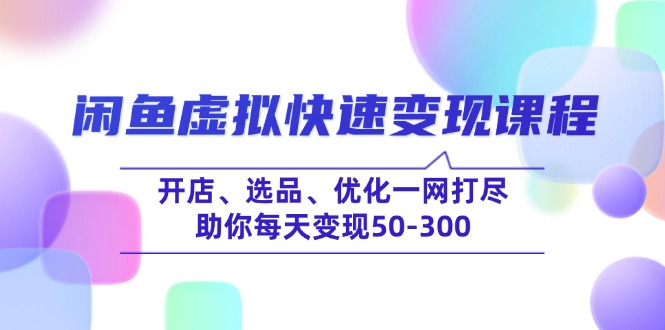 （14282期）闲鱼虚拟快速变现课程，开店、选品、优化一网打尽，助你每天变现50-300-千帆网赚