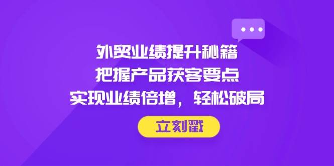 （14567期）外贸业绩提升秘籍，把握产品获客要点，实现业绩倍增，轻松破局-千帆网赚