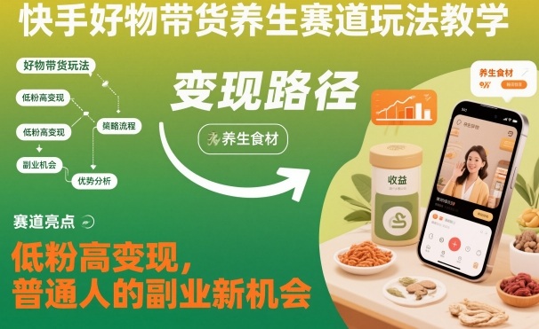 快手好物带货养生赛道玩法教学，低粉高变现，普通人的副业新机会-千帆网赚