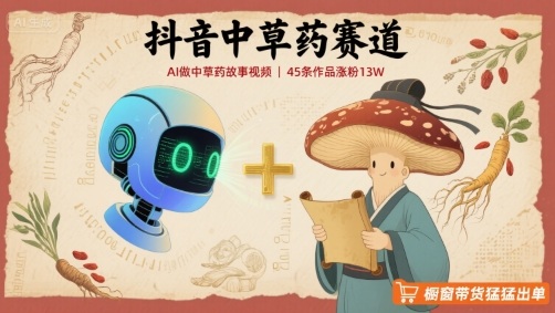 抖音中草药赛道，用AI做中草药故事视频，45条作品涨粉13W，橱窗带货猛猛出单-千帆网赚