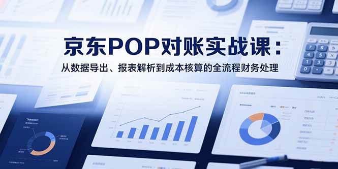 （15447期）2025京东POP对账实战课：从数据导出、报表解析到成本核算的全流程财务处理-千帆网赚