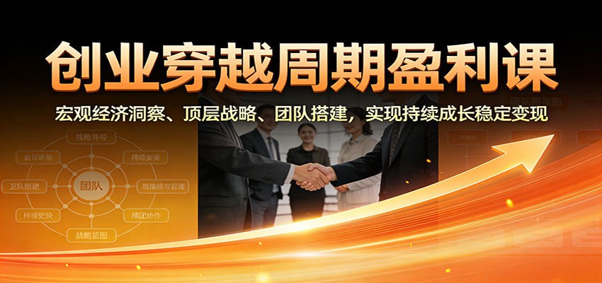 创业穿越周期盈利课：宏观经济洞察、顶层战略、团队搭建，实现持续成长稳定变现-千帆网赚