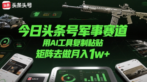 今日头条号军事赛道，用AI工具复制粘贴，矩阵去做月入1w+-千帆网赚