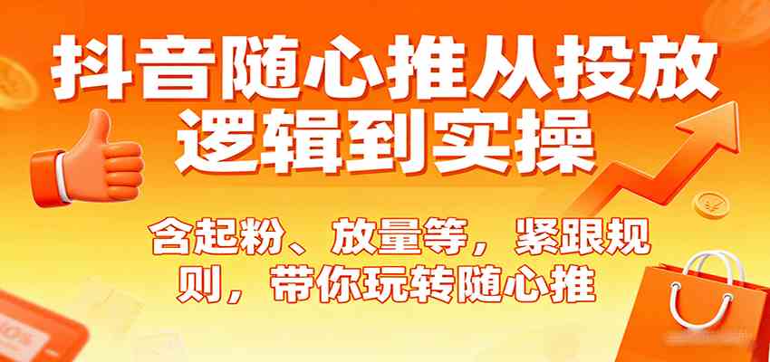 抖音随心推从投放逻辑到实操，含起粉、放量等，紧跟规则，带你玩转随心推-千帆网赚