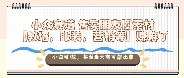 小众赛道售卖朋友圈素材【教培，服装，营销等】賺麻了，小白可做，甚至当天有可能出单-千帆网赚