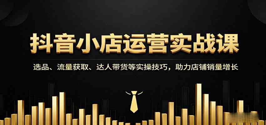 抖音小店运营实战课：选品、流量获取、达人带货等实操技巧，助力店铺销量增长-千帆网赚