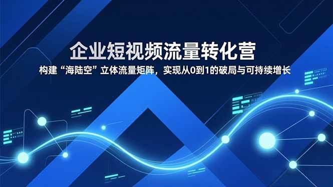 （16959期）企业短视频流量转化营，构建“海陆空”立体流量矩阵，实现从0到1的破局与可持续增长-千帆网赚