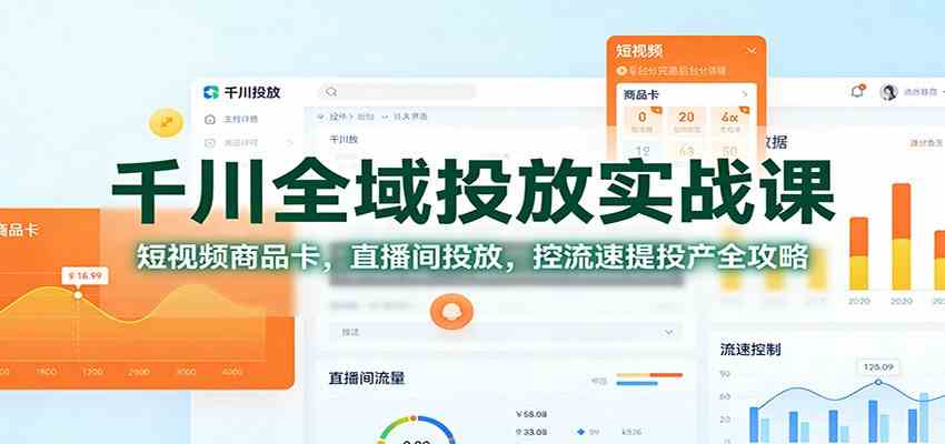 千川全域投放实战课：短视频商品卡，直播间投放，控流速提投产全攻略-千帆网赚