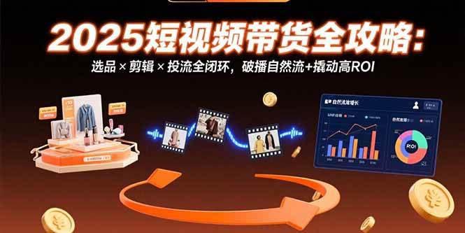 （15513期）2025短视频带货全攻略：选品×剪辑×投流全闭环，破播自然流+撬动高ROI-千帆网赚