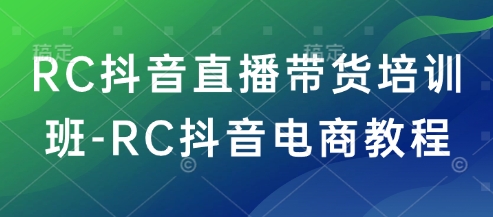 RC抖音直播带货培训班-RC抖音电商教程-千帆网赚