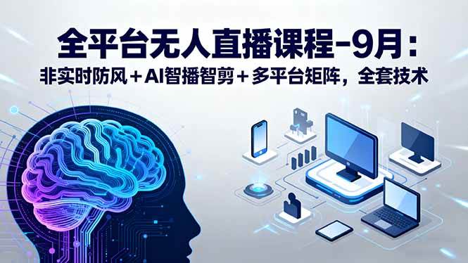 （15963期）全平台无人直播课程：非实时防风＋AI智播智剪＋多平台矩阵，9月全套技术-千帆网赚