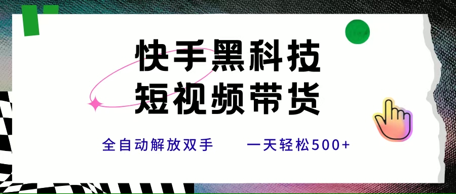 （15456期）快手黑科技短视频带货，条条原创无脑搬运，新手小白轻松一天500+-千帆网赚