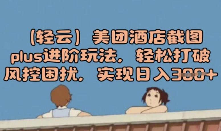 (轻云)美团酒店截图plus进阶玩法，轻松打破风控困扰，实现日入3张-千帆网赚