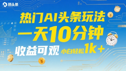 热门AI头条玩法，一天10分钟，收益可观，小白轻松日入1k+【揭秘】-千帆网赚