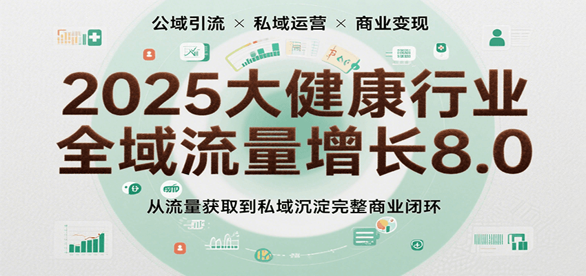 2025大健康行业全域流量增长8.0，从流量获取到私域沉淀完整商业闭环-千帆网赚