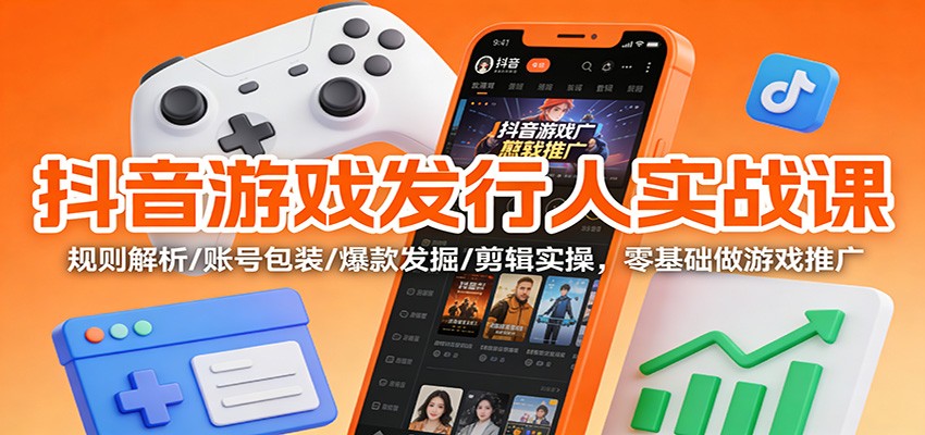 抖音游戏发行人实战课：规则解析/账号包装/爆款发掘 /剪辑实操，零基础做游戏推广-千帆网赚