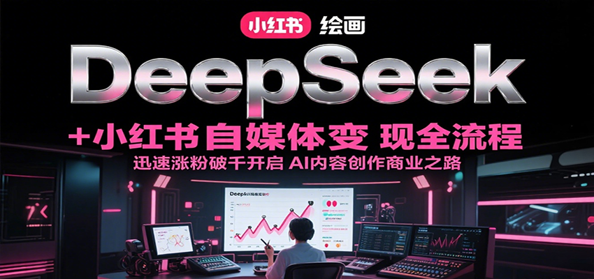 DeepSeek绘画+小红书自媒体变现全流程，迅速涨粉破千开启AI内容创作商业之路-千帆网赚
