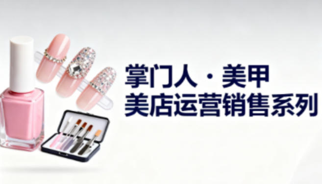 美甲店运营销售系列，助力美甲店老板及从业者提升运营、销售与管理能力-千帆网赚