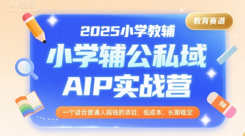 2025小学教辅公私域AIP实战营，一个适合普通人搞钱的项目，低成本，长期稳定-千帆网赚
