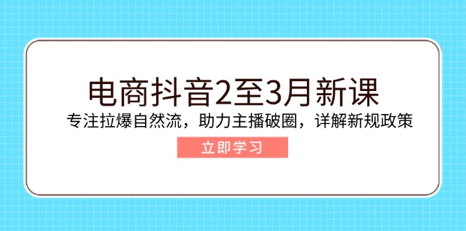 （14268期）电商抖音2至3月新课：专注拉爆自然流，助力主播破圈，详解新规政策-千帆网赚