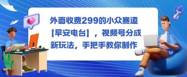 外面收费299的小众赛道【早安电台】，视频号分成新玩法，手把手教你制作-千帆网赚