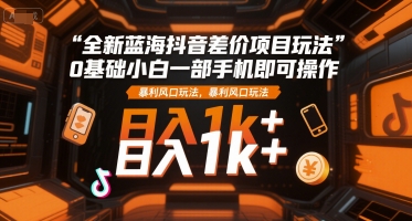 全新蓝海抖音差价项目玩法，0基础小白一部手机即可操作，暴利风口玩法，日入1k+【揭秘】-千帆网赚