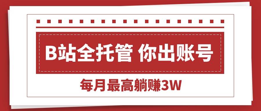 （15547期）【B站全程托管 】你出账号，我来运营，每月最高躺赚3W-千帆网赚