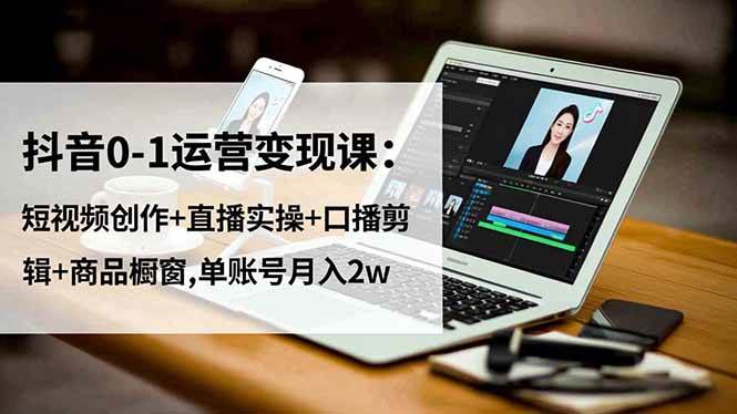 （16585期）抖音0-1运营变现课：短视频创作+直播实操+口播剪辑+商品橱窗,单账号月入2w-千帆网赚