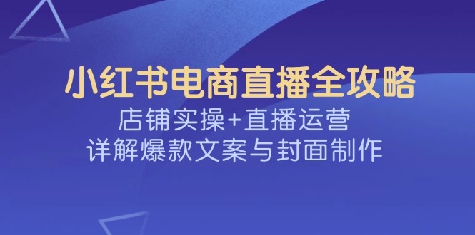 （14410期）小红书电商直播全攻略，店铺实操+直播运营，详解爆款文案与封面制作-千帆网赚