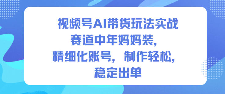 视频号AI带货玩法实战，赛道中年妈妈装，精细化账号，制作轻松，稳定出单-千帆网赚