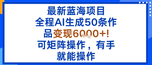 最新蓝海项目：全程AI生成50条作品变现6k+，可矩阵操作，有手就能操作-千帆网赚