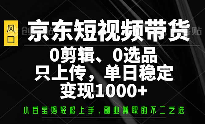 （14304期）京东短视频带货，0剪辑，0选品，只需上传素材，单日稳定变现1000+-千帆网赚