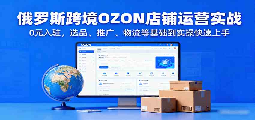 俄罗斯跨境OZON店铺运营实战，0元入驻，选品、推广、物流等基础到实操快速上手-千帆网赚
