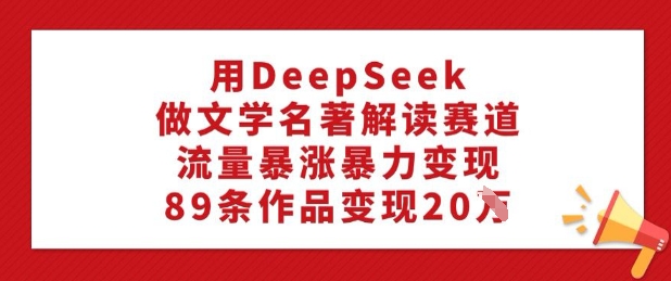 用DeepSeek做文学名著解读赛道，流量暴涨暴力变现，89条作品变现20W-千帆网赚
