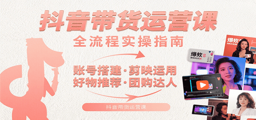 抖音带货运营课：含账号搭建、剪映运用、好物推荐、团购达人等内容，教你玩转抖音-千帆网赚