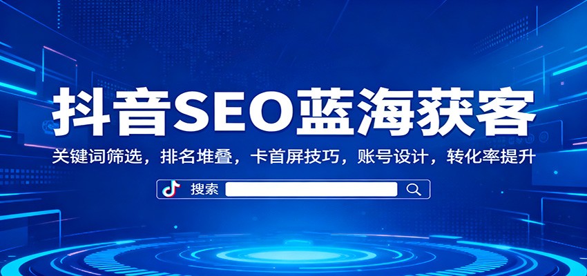 抖音SEO蓝海获客：关键词筛选，排名堆叠，卡首屏技巧，账号设计，转化率提升-千帆网赚