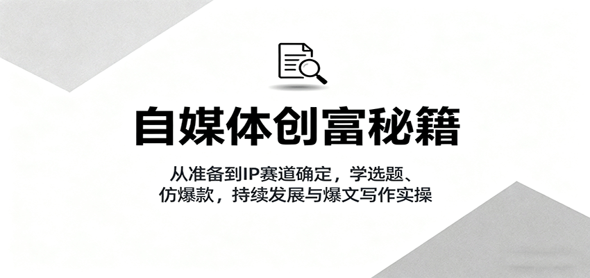 自媒体创富秘籍：从准备到IP赛道确定，学选题、仿爆款，持续发展与爆文写作实操-千帆网赚