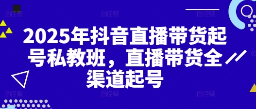 2025年抖音直播带货起号私教班，直播带货全渠道起号-千帆网赚