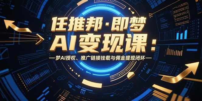 （15467期）任推邦·即梦AI变现课：梦AI授权、推广链接挂载与佣金提现闭环-千帆网赚