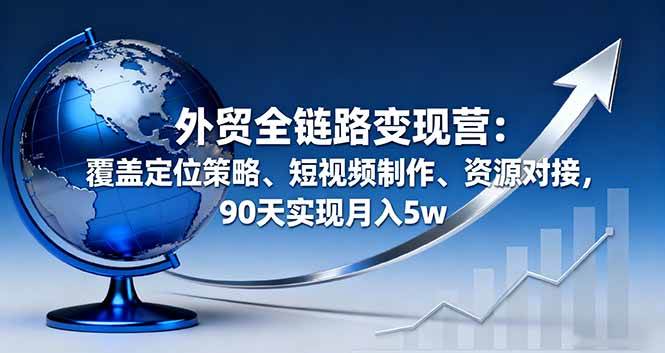 （16173期）外贸全链路变现营：覆盖定位策略、短视频制作、资源对接，90天实现月入5w-千帆网赚