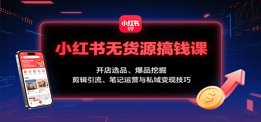 小红书无货源搞钱课：开店选品、爆品挖掘，剪辑引流、笔记运营与私域变现技巧-千帆网赚
