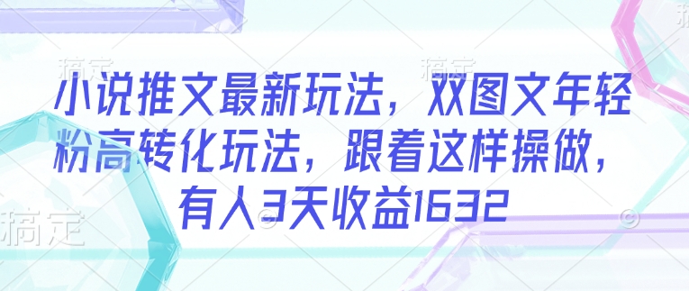 小说推文最新玩法，双图文年轻粉高转化玩法，跟着这样操做，有人3天收益1632-千帆网赚