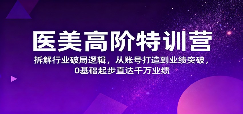 医美高阶特训营，拆解行业破局逻辑，从账号打造到业绩突破，0基础起步直达千万业绩-千帆网赚