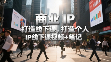 商业IP打造线下课，打造个人 IP线下课视频+笔记-千帆网赚