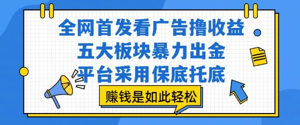 全网首发看广告撸收益，五大板块暴力出金，平台采用保底托底，挣钱是如此轻松作【揭秘】-千帆网赚