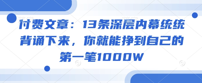 付费文章：13条深层内幕统统背诵下来，你就能挣到自己的第一笔1000W-千帆网赚