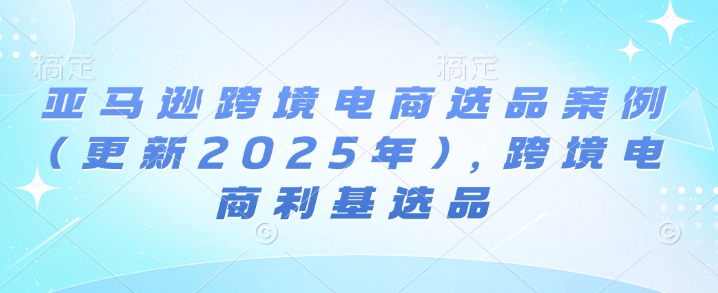 亚马逊跨境电商选品案例(更新2025年7月)，跨境电商利基选品-千帆网赚